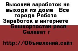 Высокий заработок не выходя из дома - Все города Работа » Заработок в интернете   . Башкортостан респ.,Салават г.